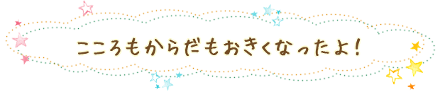 こころもからだもおきくなったよ!
